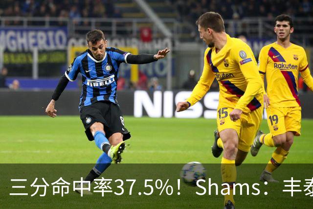 三分命中率37.5%！Shams：丰泰基奥计划与热火签下一份一年合同