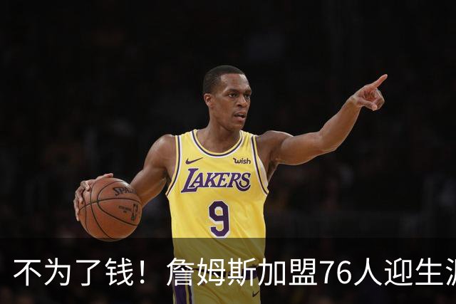 不为了钱！詹姆斯加盟76人迎生涯最低薪资 新赛季年薪388万