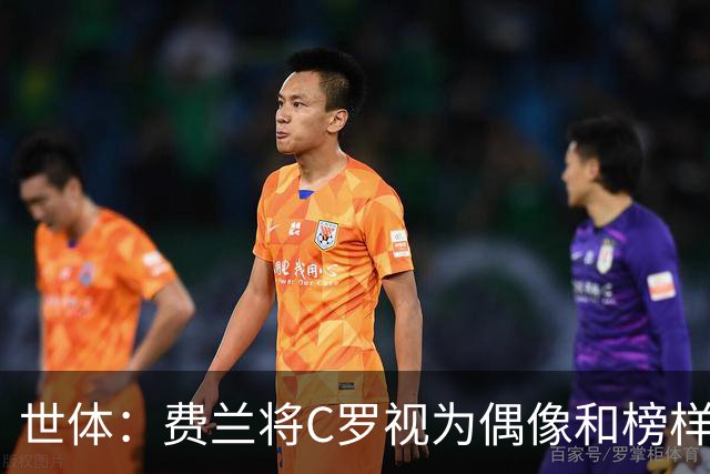 世体：费兰将C罗视为偶像和榜样，他终结了后者的世界杯生涯