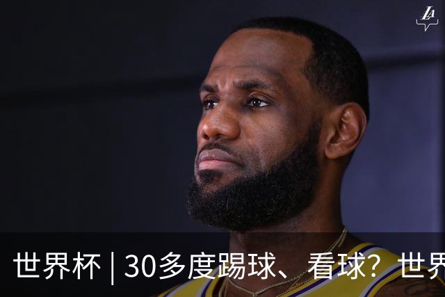 世界杯 | 30多度踢球、看球？世界杯面临的“天气考验”不仅仅是高温
