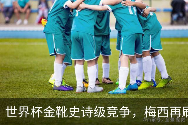 世界杯金靴史诗级竞争，梅西再刷进球王纪录！