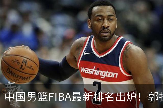 中国男篮FIBA最新排名出炉！郭振明连线求变，郭士强压力变大！