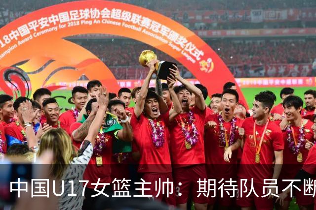 中国U17女篮主帅：期待队员不断成长 始终保持朝气蓬勃的状态