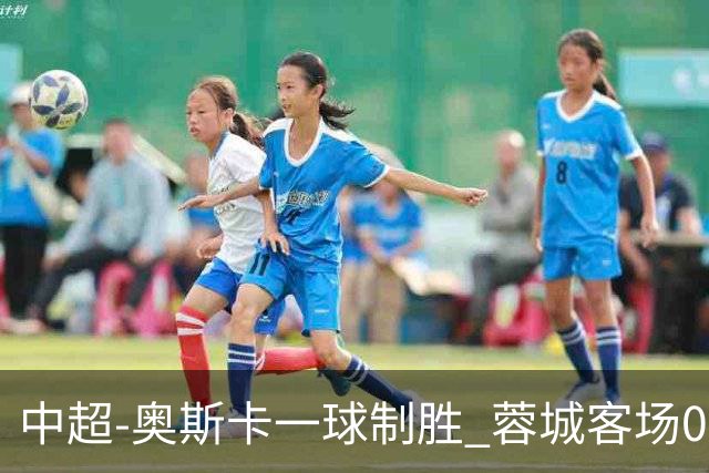 中超-奥斯卡一球制胜 蓉城客场0-1玉昆6轮不胜