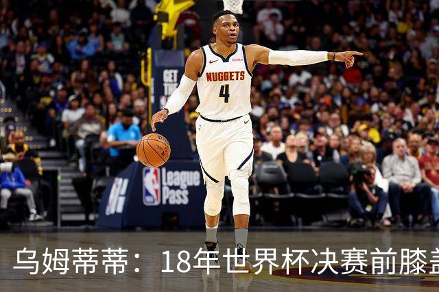 乌姆蒂蒂：18年世界杯决赛前膝盖就受伤了 我根本没时间想它