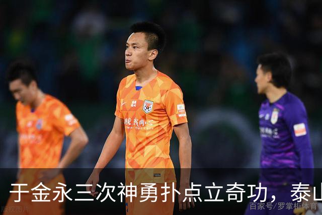 于金永三次神勇扑点立奇功，泰山队点球大战惊险淘汰三镇进八强