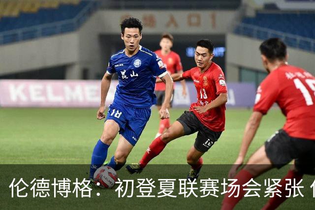 伦德博格：初登夏联赛场会紧张 但更多是兴奋 所有人都在这看着你
