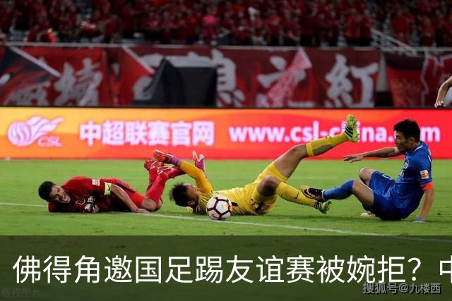 佛得角邀国足踢友谊赛被婉拒？中国足协回应：消息不实
