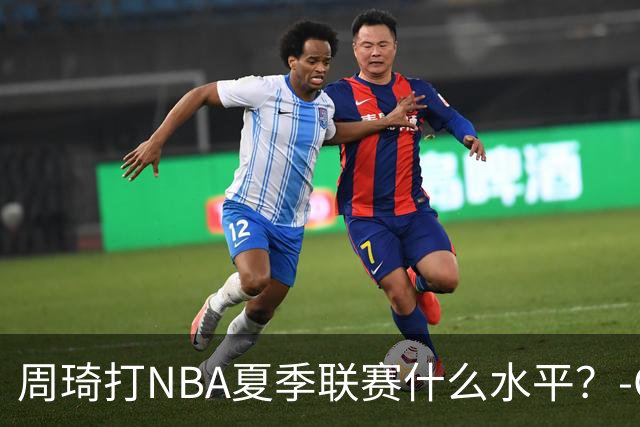 周琦打NBA夏季联赛什么水平？-CBA-CBA专区-虎扑社区
