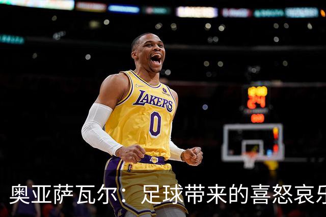 奥亚萨瓦尔：足球带来的喜怒哀乐独一无二，喜欢它带来的肾上腺素
