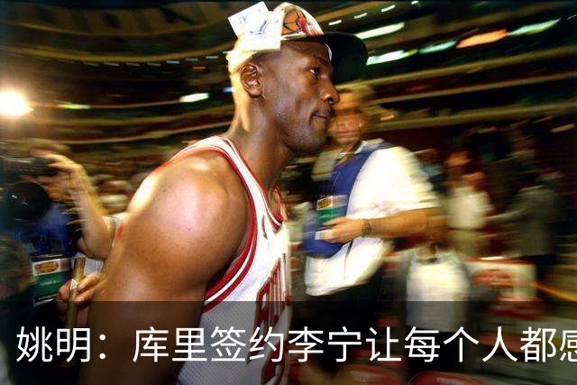 姚明：库里签约李宁让每个人都感到兴奋 未来会有更多类似合作