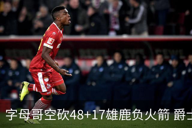 字母哥空砍48+17雄鹿负火箭 爵士力克无帝76人