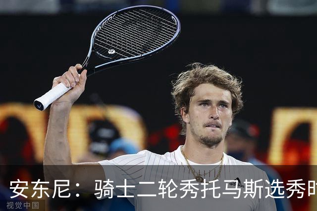安东尼：骑士二轮秀托马斯选秀时处于劣势 但他证明了自己的能力