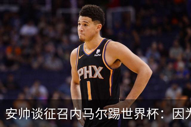 安帅谈征召内马尔踢世界杯：因为他的表现 而不是外界压力