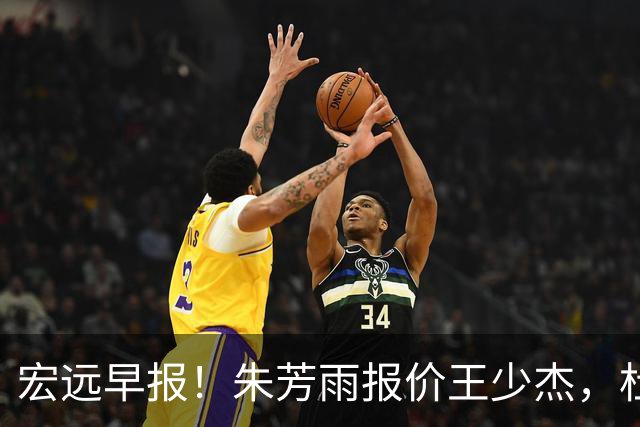 宏远早报！朱芳雨报价王少杰，杜锋续约将签字，张昊最新伤情