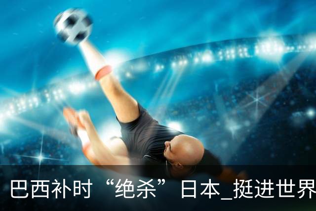巴西补时“绝杀”日本 挺进世界杯16强