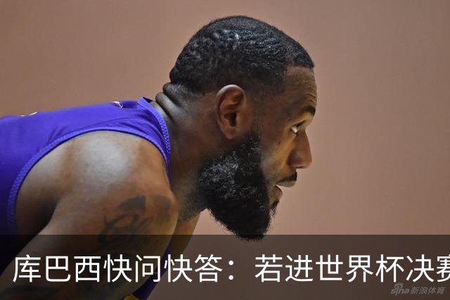 库巴西快问快答：若进世界杯决赛想踢阿根廷 最想和梅西换球衣