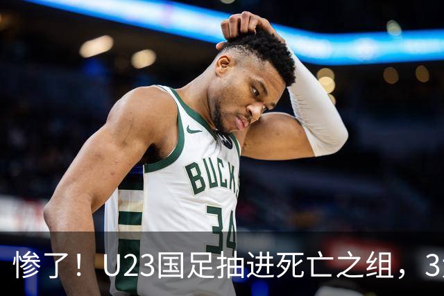 惨了！U23国足抽进死亡之组，3大强敌围堵，安帅摆铁桶阵或能破局