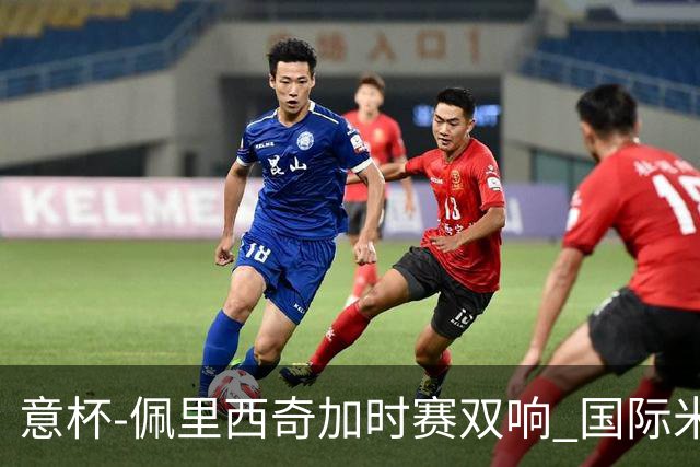 意杯-佩里西奇加时赛双响 国际米兰4-2胜尤文夺冠