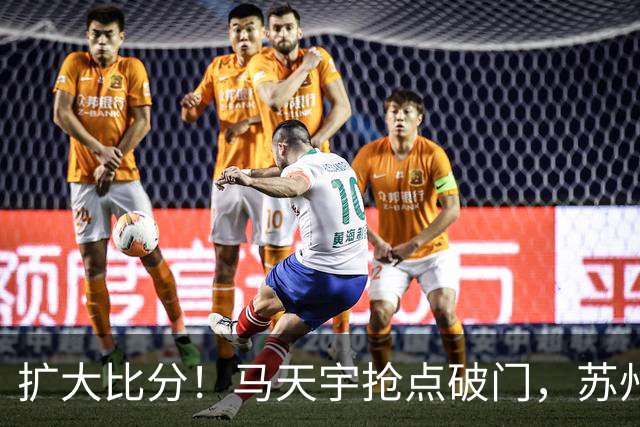 扩大比分！马天宇抢点破门，苏州2-0