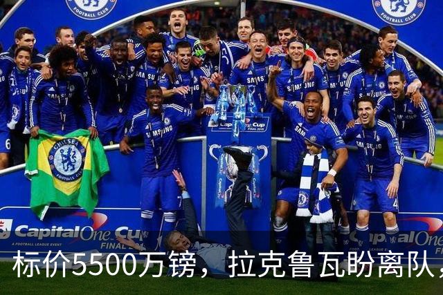 标价5500万镑，拉克鲁瓦盼离队，切尔西中卫补强有望吗？