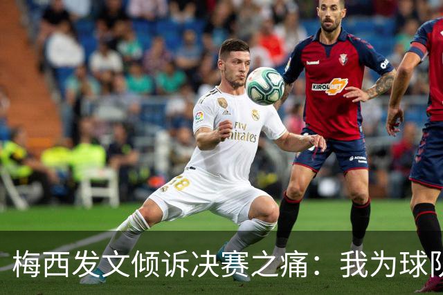 梅西发文倾诉决赛之痛：我为球队连续两届闯入世界杯决赛而骄傲