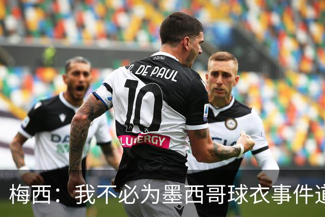 梅西：我不必为墨西哥球衣事件道歉 我被误解了