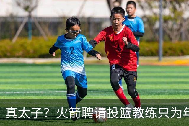 真太子？火箭聘请投篮教练只为年轻小将 新季能否完成蜕变