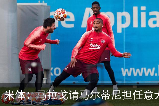 米体：马拉戈请马尔蒂尼担任意大利国家队技术总监，孔蒂任主教练