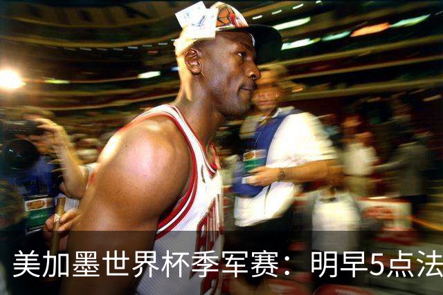 美加墨世界杯季军赛：明早5点法国队VS英格兰队，看点速览