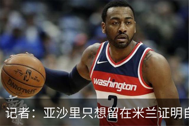 记者：亚沙里只想留在米兰证明自己，米兰也相信他不打算出售