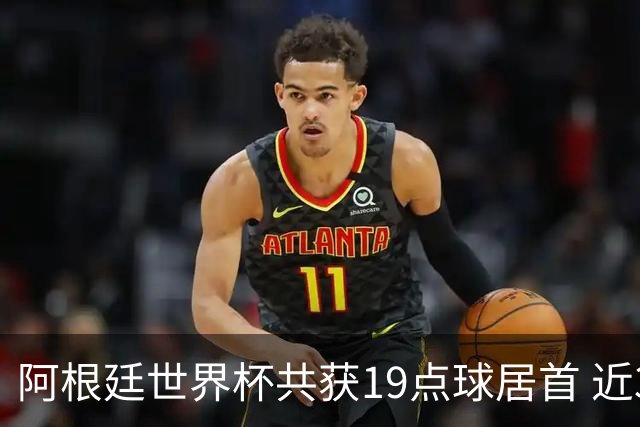 阿根廷世界杯共获19点球居首 近3届8点球4命中4罚失