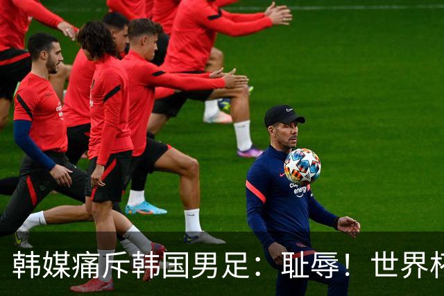 韩媒痛斥韩国男足：耻辱！世界杯历史最差成绩，未能争胜+不配晋级32强