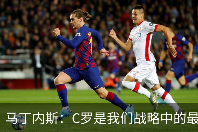 马丁内斯：C罗是我们战略中的最后一块拼图 他是一个绝佳榜样