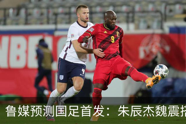 鲁媒预测国足首发：朱辰杰魏震搭档中后卫，韦世豪张玉宁挑大梁