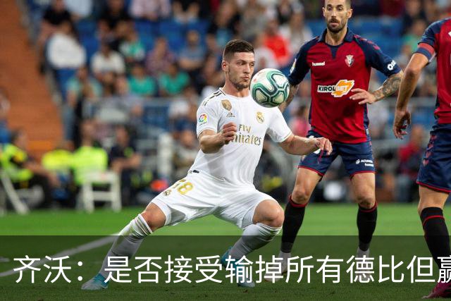 齐沃：是否接受输掉所有德比但赢得冠军？这问题应该去问球迷