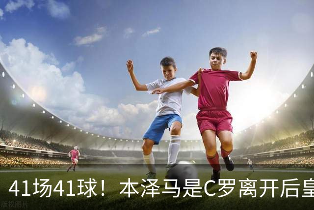 41场41球！本泽马是C罗离开后皇马首位进球40+的球员
