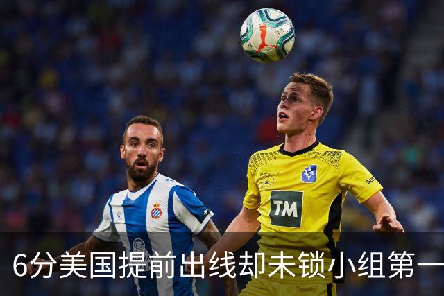 6分美国提前出线却未锁小组第一 极端情况下有可能第三