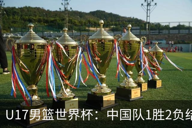 U17男篮世界杯：中国队1胜2负结束小组赛