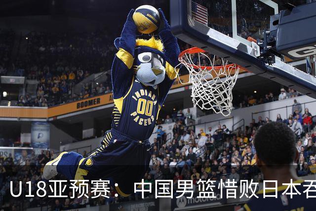 U18亚预赛：中国男篮惜败日本吞首败 仅一人上双小组第二晋级