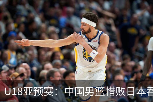 U18亚预赛：中国男篮惜败日本吞首败 仅一人上双小组第二晋级